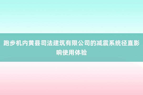 跑步机内黄县司法建筑有限公司的减震系统径直影响使用体验
