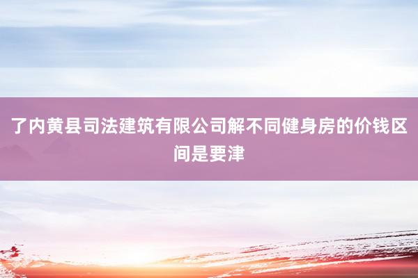 了内黄县司法建筑有限公司解不同健身房的价钱区间是要津
