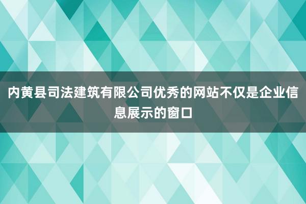 内黄县司法建筑有限公司优秀的网站不仅是企业信息展示的窗口
