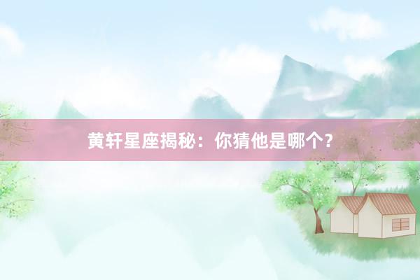 黄轩星座揭秘：你猜他是哪个？