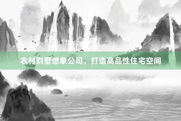 农村别墅想象公司，打造高品性住宅空间