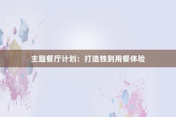 主题餐厅计划：打造独到用餐体验
